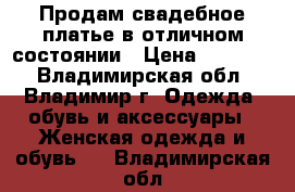 Продам свадебное платье в отличном состоянии › Цена ­ 18 000 - Владимирская обл., Владимир г. Одежда, обувь и аксессуары » Женская одежда и обувь   . Владимирская обл.